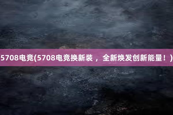 5708电竞(5708电竞换新装 ，全新焕发创新能量！)