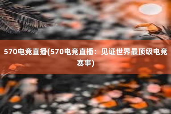 570电竞直播(570电竞直播：见证世界最顶级电竞赛事)