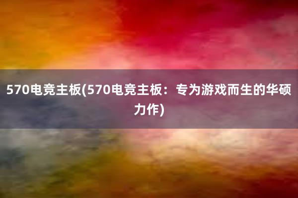 570电竞主板(570电竞主板：专为游戏而生的华硕力作)