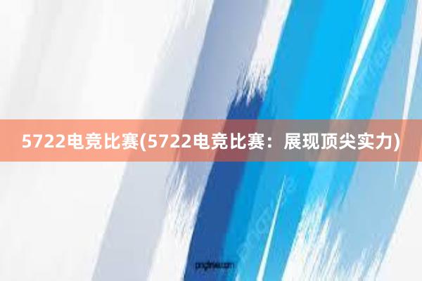 5722电竞比赛(5722电竞比赛：展现顶尖实力)