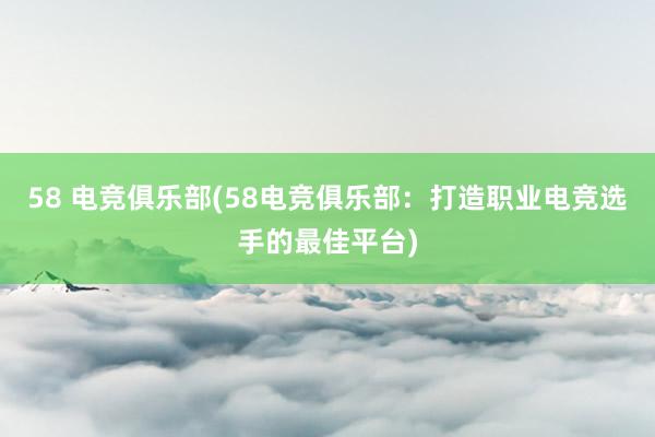 58 电竞俱乐部(58电竞俱乐部：打造职业电竞选手的最佳平台)