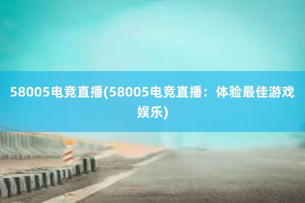 58005电竞直播(58005电竞直播：体验最佳游戏娱乐)