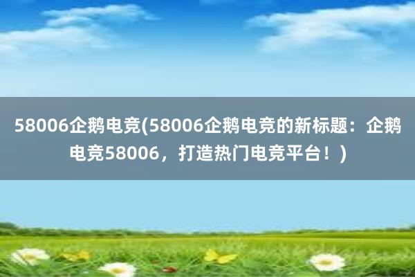 58006企鹅电竞(58006企鹅电竞的新标题：企鹅电竞58006，打造热门电竞平台！)