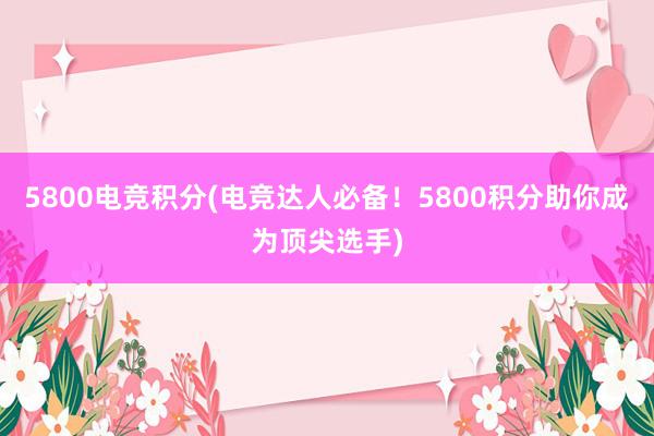 5800电竞积分(电竞达人必备！5800积分助你成为顶尖选手)