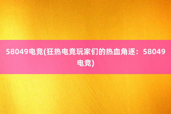 58049电竞(狂热电竞玩家们的热血角逐：58049电竞)