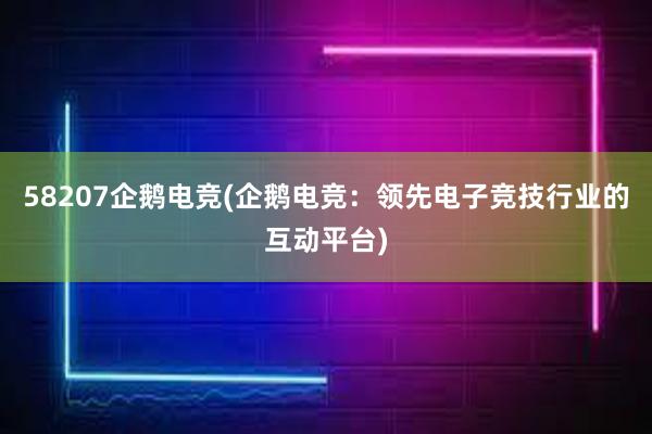 58207企鹅电竞(企鹅电竞：领先电子竞技行业的互动平台)