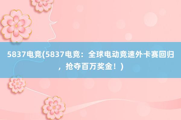 5837电竞(5837电竞：全球电动竞速外卡赛回归，抢夺百万奖金！)