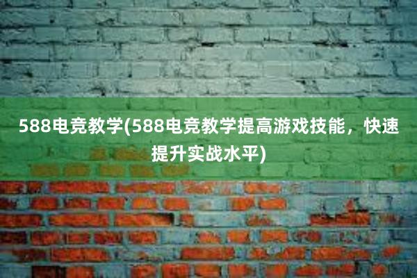 588电竞教学(588电竞教学提高游戏技能，快速提升实战水平)