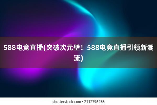 588电竞直播(突破次元壁！588电竞直播引领新潮流)