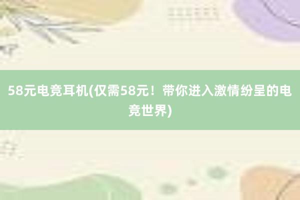 58元电竞耳机(仅需58元！带你进入激情纷呈的电竞世界)