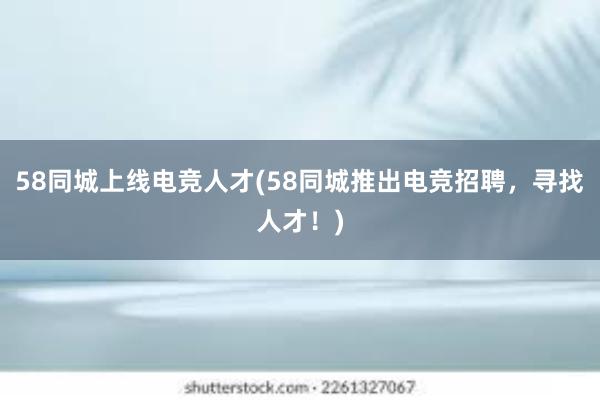 58同城上线电竞人才(58同城推出电竞招聘，寻找人才！)