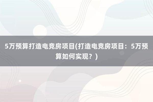 5万预算打造电竞房项目(打造电竞房项目：5万预算如何实现？)