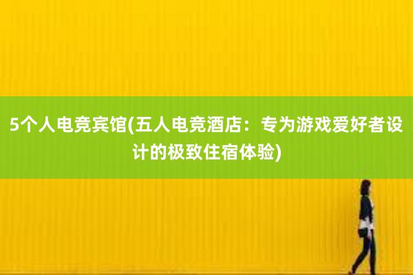 5个人电竞宾馆(五人电竞酒店：专为游戏爱好者设计的极致住宿体验)