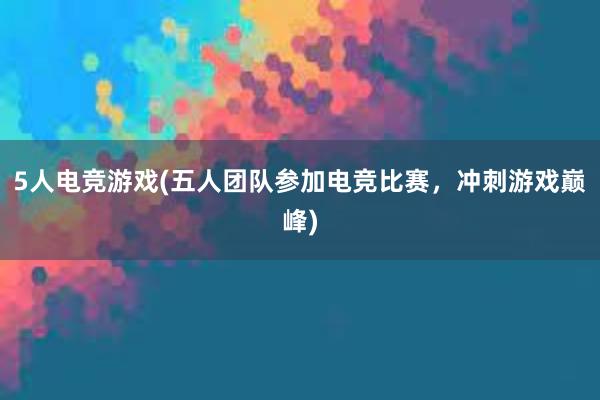 5人电竞游戏(五人团队参加电竞比赛，冲刺游戏巅峰)