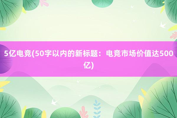 5亿电竞(50字以内的新标题：电竞市场价值达500亿)