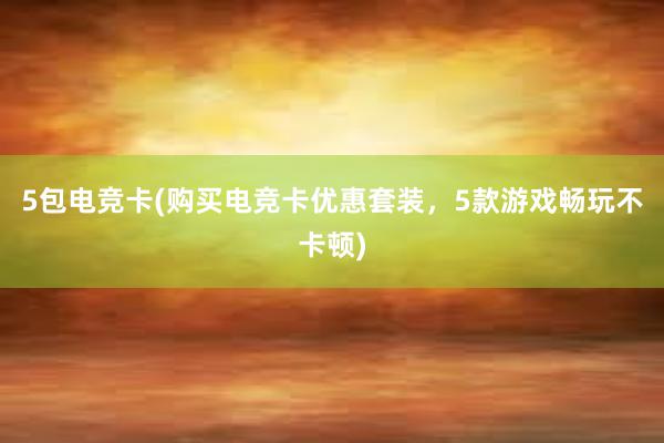 5包电竞卡(购买电竞卡优惠套装，5款游戏畅玩不卡顿)