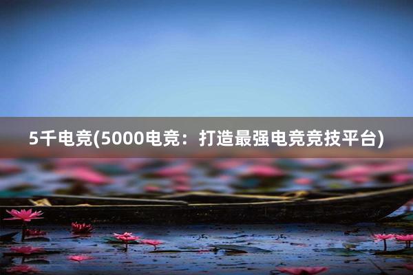 5千电竞(5000电竞：打造最强电竞竞技平台)