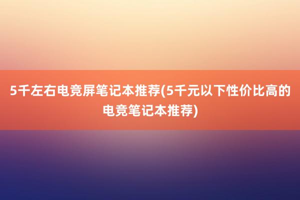 5千左右电竞屏笔记本推荐(5千元以下性价比高的电竞笔记本推荐)