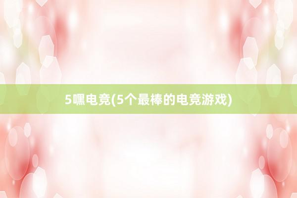 5嘿电竞(5个最棒的电竞游戏)