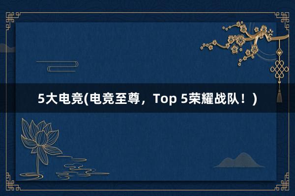 5大电竞(电竞至尊，Top 5荣耀战队！)