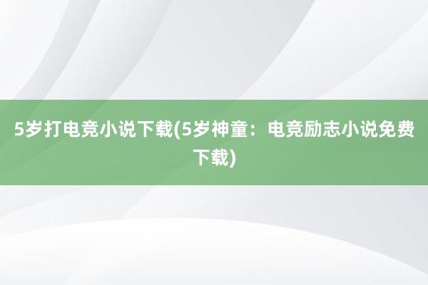 5岁打电竞小说下载(5岁神童：电竞励志小说免费下载)