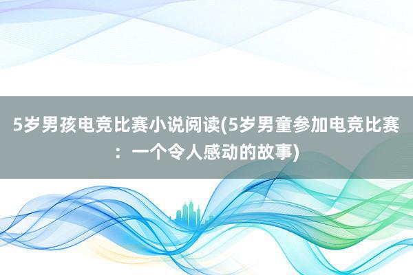 5岁男孩电竞比赛小说阅读(5岁男童参加电竞比赛：一个令人感动的故事)