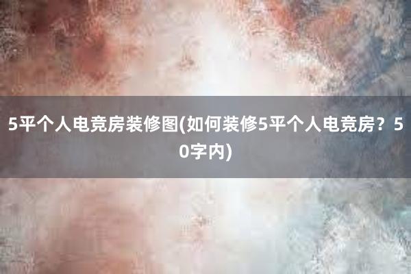 5平个人电竞房装修图(如何装修5平个人电竞房？50字内)