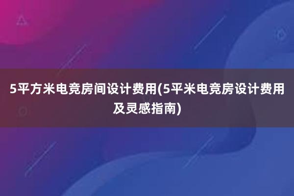 5平方米电竞房间设计费用(5平米电竞房设计费用及灵感指南)