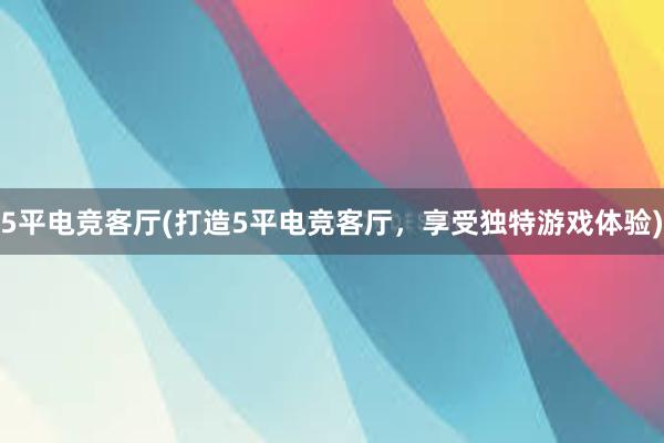 5平电竞客厅(打造5平电竞客厅，享受独特游戏体验)