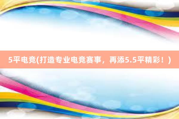 5平电竞(打造专业电竞赛事，再添5.5平精彩！)