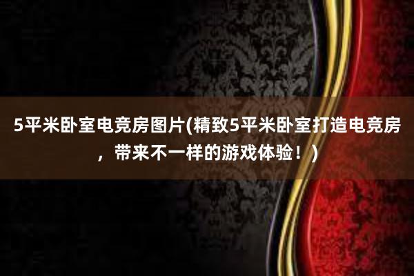 5平米卧室电竞房图片(精致5平米卧室打造电竞房，带来不一样的游戏体验！)