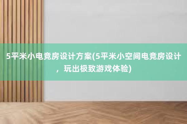 5平米小电竞房设计方案(5平米小空间电竞房设计，玩出极致游戏体验)