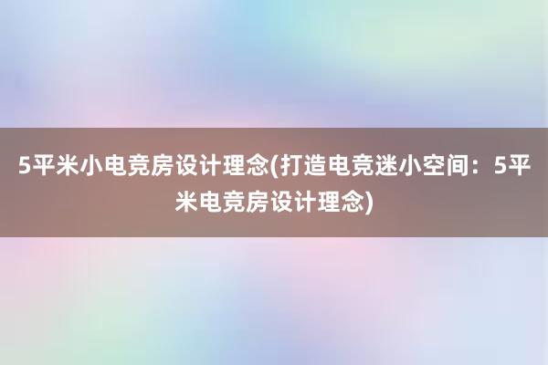 5平米小电竞房设计理念(打造电竞迷小空间：5平米电竞房设计理念)