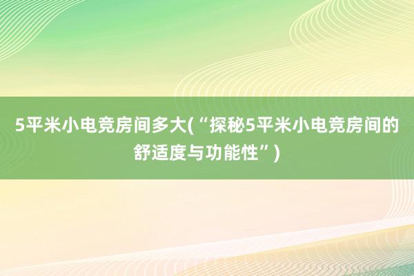 5平米小电竞房间多大(“探秘5平米小电竞房间的舒适度与功能性”)