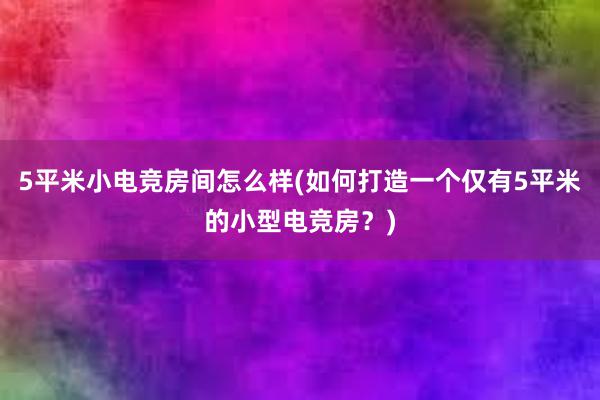 5平米小电竞房间怎么样(如何打造一个仅有5平米的小型电竞房？)