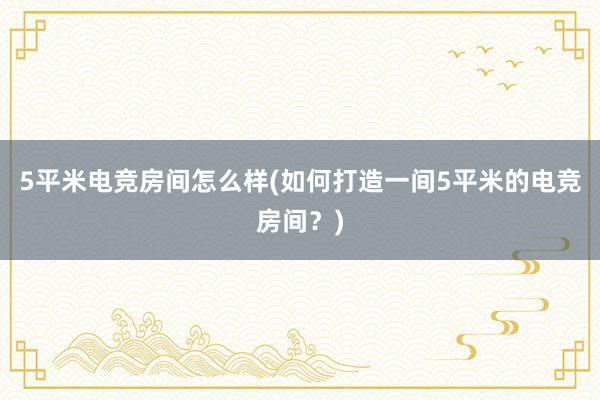 5平米电竞房间怎么样(如何打造一间5平米的电竞房间？)