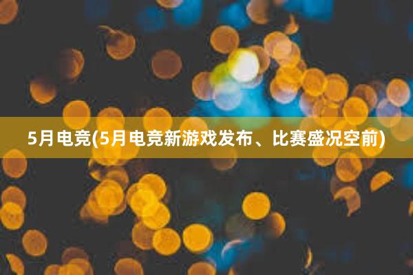 5月电竞(5月电竞新游戏发布、比赛盛况空前)