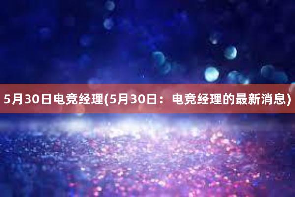 5月30日电竞经理(5月30日：电竞经理的最新消息)