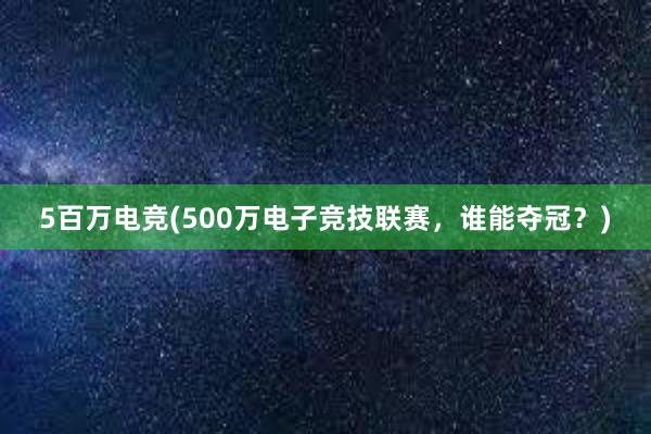 5百万电竞(500万电子竞技联赛，谁能夺冠？)