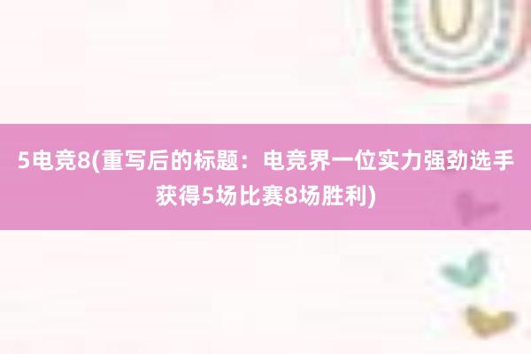 5电竞8(重写后的标题：电竞界一位实力强劲选手获得5场比赛8场胜利)