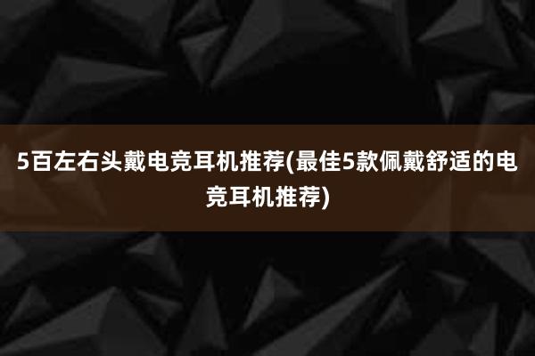 5百左右头戴电竞耳机推荐(最佳5款佩戴舒适的电竞耳机推荐)