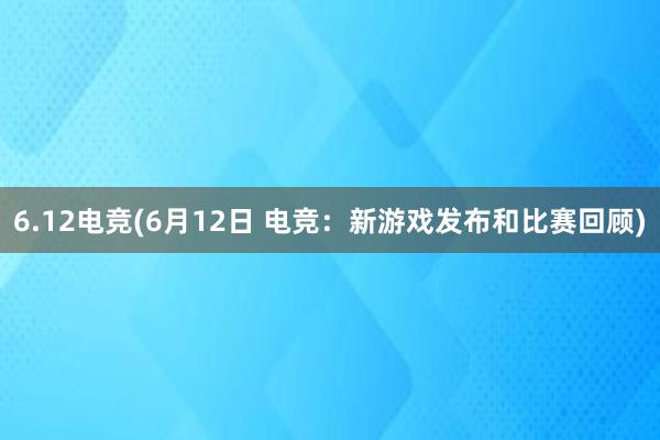 6.12电竞(6月12日 电竞：新游戏发布和比赛回顾)