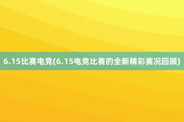 6.15比赛电竞(6.15电竞比赛的全新精彩赛况回顾)