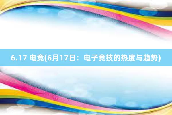 6.17 电竞(6月17日：电子竞技的热度与趋势)