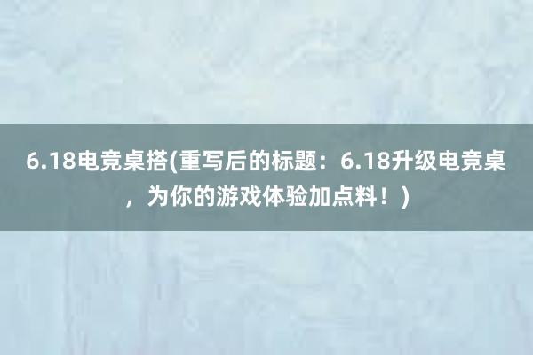 6.18电竞桌搭(重写后的标题：6.18升级电竞桌，为你的游戏体验加点料！)