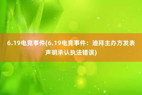 6.19电竞事件(6.19电竞事件：迪拜主办方发表声明承认执法错误)