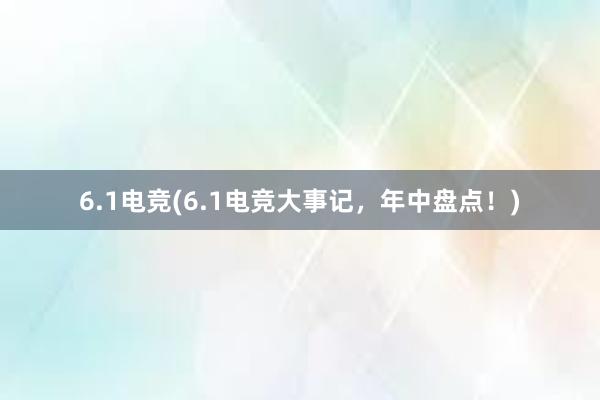 6.1电竞(6.1电竞大事记，年中盘点！)