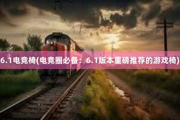 6.1电竞椅(电竞圈必备：6.1版本重磅推荐的游戏椅)