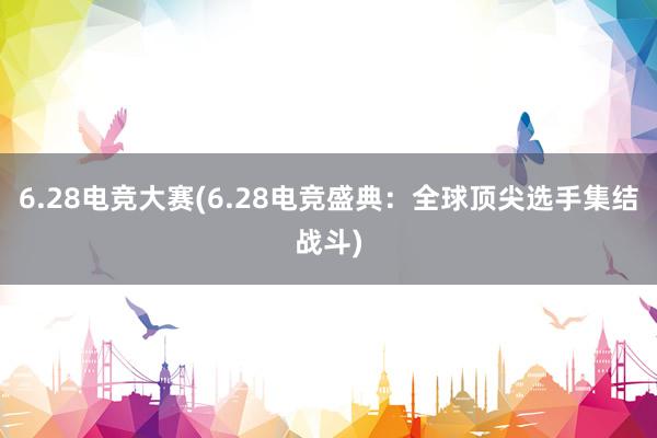 6.28电竞大赛(6.28电竞盛典：全球顶尖选手集结战斗)