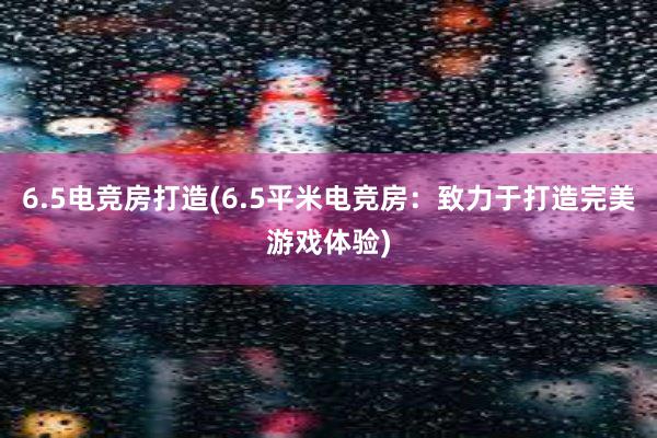 6.5电竞房打造(6.5平米电竞房：致力于打造完美游戏体验)